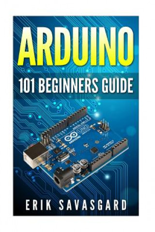 Könyv Arduino: 101 Beginners Guide: How to get started with Your Arduino (Tips, Tricks, Projects and More!) Erik Savasgard