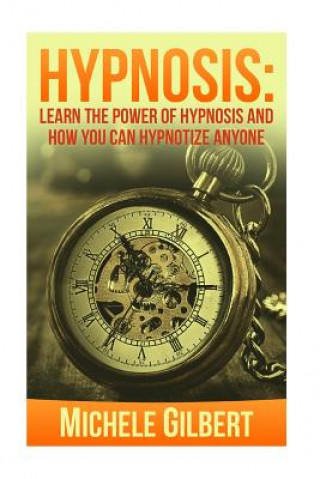 Kniha Hypnosis: Learn The Power Of Hypnosis And How You Can Hypnotize Anyone Michele Gilbert