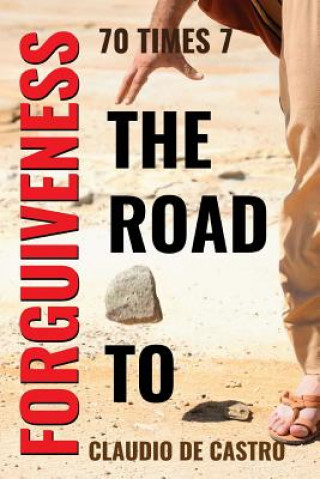 Livre 70 TIMES 7 The Road to Forgiveness: You can forgive and be forgiven. Claudio De Castro S