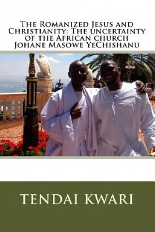 Kniha The Romanized Jesus and Christianity: The Uncertainty of the African Church Johane Masowe Yechishanu MR Tendai Hamadziripi Kwari