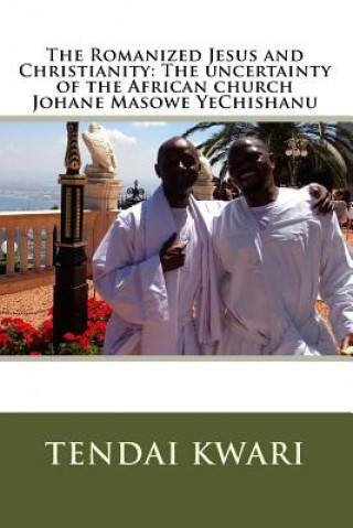 Knjiga The Romanized Jesus and Christianity: The Uncertainty of the African Church Johane Masowe Yechishanu MR Tendai Hamadziripi Kwari