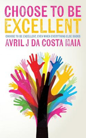 Kniha Choose to be Excellent: Choose to be Excellent, even when everything else sucks Avril J Da Costa Maia