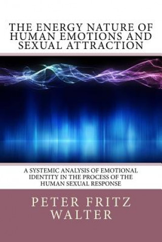 Libro The Energy Nature of Human Emotions and Sexual Attraction: A Systemic Analysis of Emotional Identity in the Process of the Human Sexual Response Peter Fritz Walter