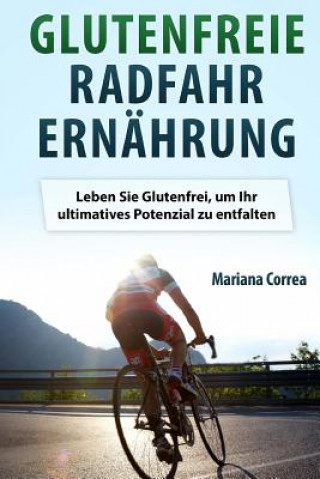 Kniha Glutenfreie RADFAHR ERNAHRUNG: Leben Sie Glutenfrei, um Ihr ultimatives Potenzial zu entfalten Mariana Correa