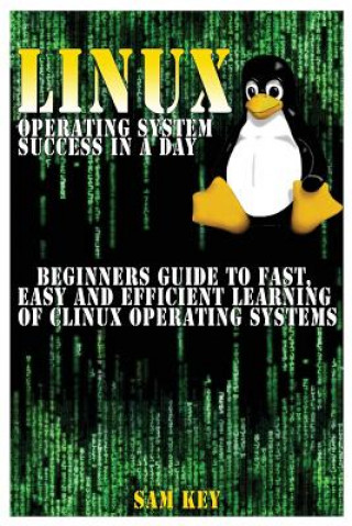 Knjiga Linux Operating System Success in a Day: Beginners Guide to Fast, Easy and Efficient Learning of Linux Operating Systems Sam Key