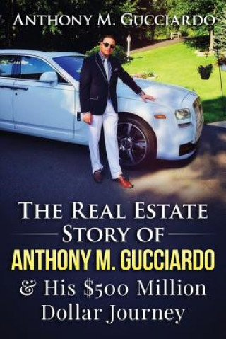 Kniha The Real Estate Story of Anthony M. Gucciardo & His $500 Million Dollar Journey Anthony M Gucciardo