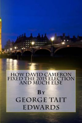 Kniha How David Cameron Fixed the 2015 Election and Much Else: How They Plan To Fix The Next Election, and How We Could Restore a Prosperous Representative MR George Tait Edwards