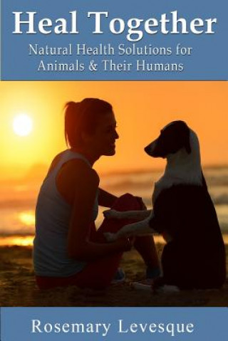 Книга Heal Together: Natural Health Solutions for Animals and Their Humans Rosemary Levesque D D