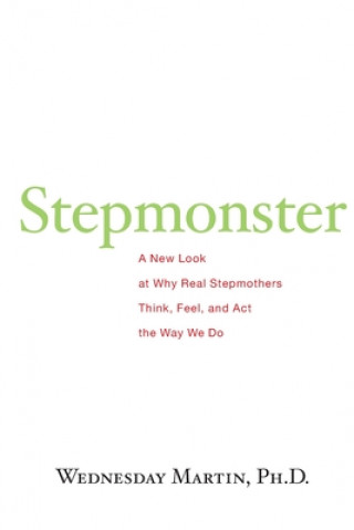 Carte Stepmonster: A New Look at Why Real Stepmothers Think, Feel, and Act the Way We Do Wednesday Martin Ph D