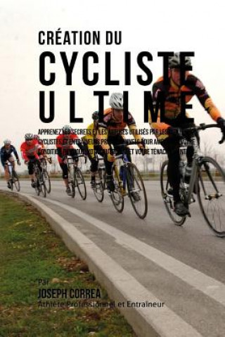 Livre Creation du Cycliste Ultime: Apprenez les secrets et les astuces utilises par les meilleurs cyclistes et entraineurs professionnels pour ameliorer Correa (Athlete Professionnel Et Entrain