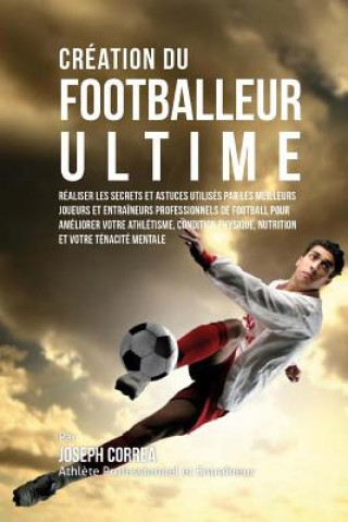 Kniha Creation du Footballeur Ultime: Realiser les secrets et astuces utilises par les meilleurs joueurs et entraineurs professionnels de football pour amel Correa (Athlete Professionnel Et Entrain