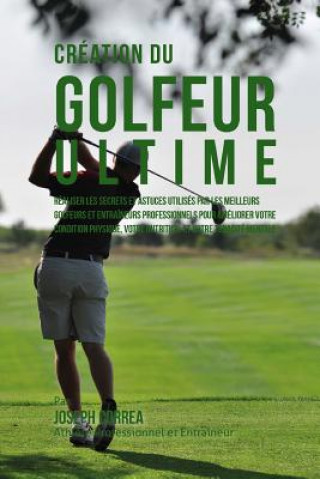 Kniha Creation du Golfeur Ultime: Realiser les secrets et astuces utilises par les meilleurs golfeurs et entraineurs professionnels pour ameliorer votre Correa (Athlete Professionnel Et Entrain