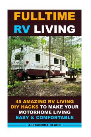 Kniha Fulltime RV Living 45 Amazing RV Living DIY Hacks to Make Your Motorhome Living Easy & Comfortable: (RV living, RV living full-time, RV living tips, R Alexandra Black