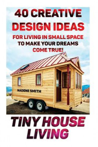 Könyv Tiny House Living: 40 Creative Design Ideas For Living In Small Space To Make Your Dreams Come True!: (Organization, Small Living, Small Nadene Smith