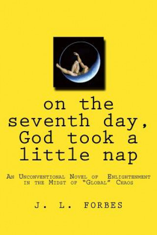 Книга on the seventh day, God took a little nap: An Unconventional Novel of Enlightenment in the Midst of "Global" Chaos J L Forbes
