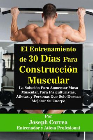 Knjiga El Entrenamiento de 30 Dias Para Construccion Muscular: La Solucion Para Aumentar Masa Muscular, Para Fisiculturistas, Atletas, y Personas Que Solo De Correa (Entrenador y Atleta Profesional)