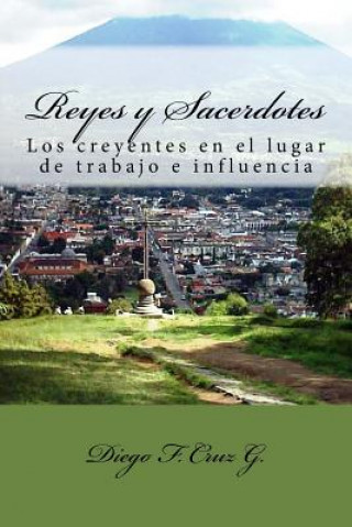 Kniha Reyes y Sacerdotes: El ministerio de los creyentes en los lugares de trabajo e influencia Dr Diego F Cruz G