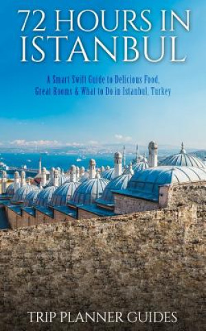 Kniha Istanbul: 72 Hours in Istanbul -A Smart Swift Guide to Delicious Food, Great Rooms & What to Do in Istanbul, Turkey. Trip Planner Guides