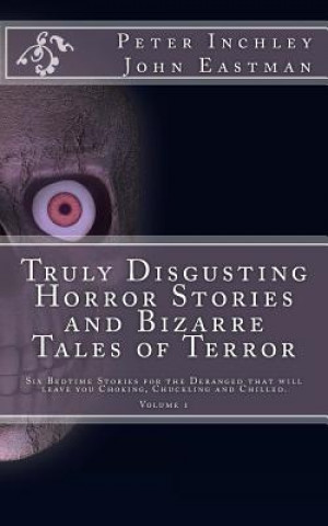 Kniha Truly Disgusting Horror Stories and Bizarre Tales of Terror: Six Bedtime Horror Stories for the Deranged that will leave you Chuckling and Chilled Peter Inchley