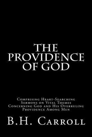 Kniha The Providence of God: Comprising Heart-Searching Sermons on Vital Themes Concerning God and His Overruling Providence Among Men B H Carroll