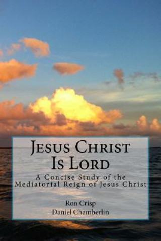 Book Jesus Christ Is Lord: A Concise Study of the Mediatorial Reign of Jesus Christ Ron Crisp