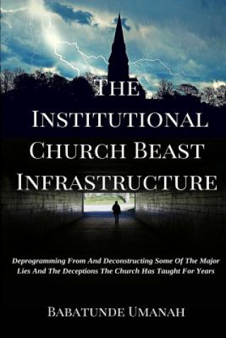 Книга The Institutional Church Beast Infrastructure: Deprogramming From And Deconstructing Some Of The Major Lies And The Deceptions The Church Has Taught F Babatunde Umanah