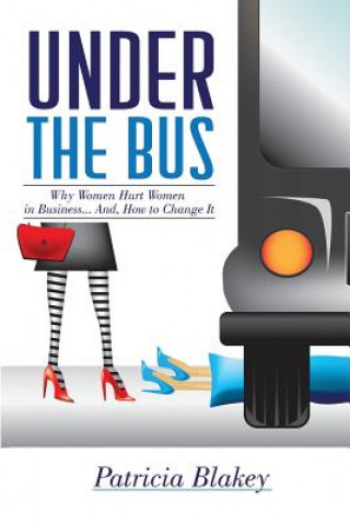 Kniha Under The Bus: Why Women Hurt Women in Business. And, How to Change It. Patricia Blakey