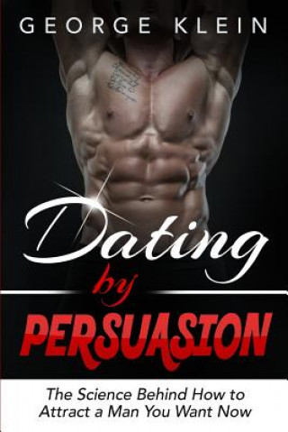Kniha Dating by Persuasion: The Science behind How to Attract a Man You Want Now (Dating Advice for Women, How to Attract Men) George Klein