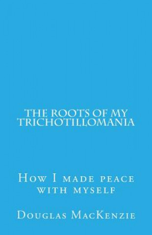 Könyv The Roots of My Trichotillomania: How I made peace with myself Douglas MacKenzie