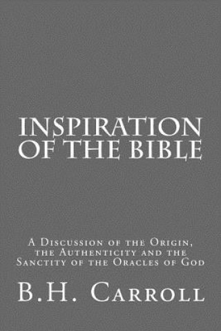 Carte Inspiration of the Bible: A Discussion of the Origin, the Authenticity and the Sanctity of the Oracles of God B H Carroll