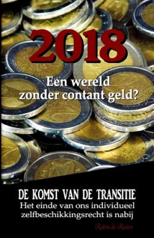 Könyv 2018: Een wereld zonder contant geld?: De komst van de Transitie - Het einde van ons individueel zelfbeschikkingsrecht is na Robin De Ruiter