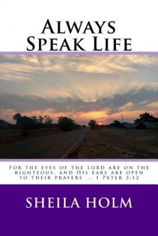 Kniha Always Speak Life: For the eyes of the LORD are on the righteous, and His ears are open to their prayers. Sheila Holm