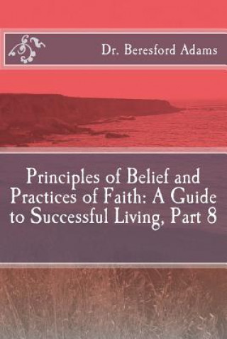 Kniha Principles of Belief and Practices of Faith: A Guide to Successful Living Part 8 Dr Beresford Adams