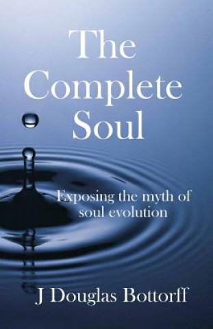Carte The Complete Soul: Exposing the Myth of Soul Evolution J Douglas Bottorff