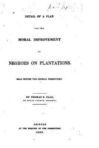 Książka Detail of a Plan for the Moral Improvement of Negroes on Plantations, Read Before the Georgia Presbytery Thomas S Clay