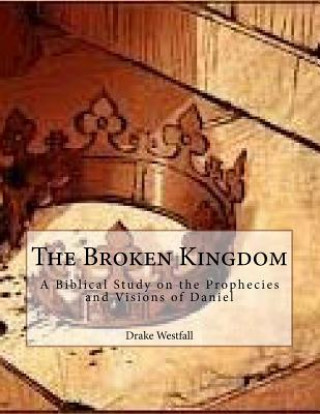Carte The Broken Kingdom: A biblical study on the prophecies and visions of Daniel Drake Westfall
