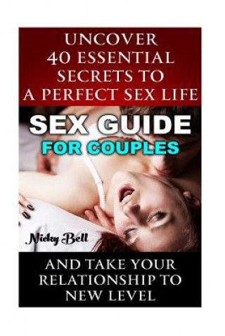 Kniha Sex Guide For Couples: Uncover 40 Essential Secrets To A Perfect Sex Life And Take Your Relationship To New Level: (How To Have Better Sex, S Nicky Bell