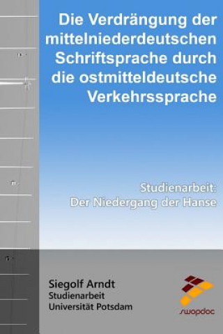 Kniha Die Verdrängung der mittelniederdeutschen Schriftsprache durch die ostmitteldeutsche Verkehrssprache: Der Niedergang der Hanse Siegolf Arndt