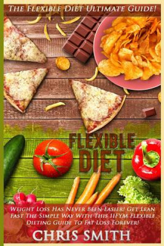 Kniha Flexible Diet: The Flexible Diet Ultimate Guide! - Weight Loss Has Never Been Easier! - Get Lean Fast The Simple Way With This IIFYM Chris Smith