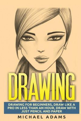 Kniha Drawing: Drawing for Beginners- Drawing Like a Pro in Less than an Hour with just Pencil and Paper Michael Adams