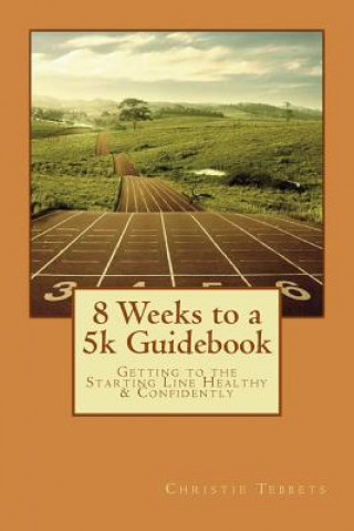 Kniha 8 Weeks to a 5k Guidebook: Getting to the Starting Line Healthy & Confidently Christie M Tebbets