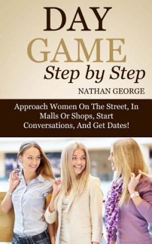 Książka Day Game Step by Step: Approach Women On The Street, In Malls Or Shops, Start Conversations, And Get Dates! Nathan George