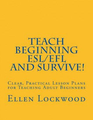 Carte Teach Beginning ESL/EFL and Survive!: Clear, Practical Lesson Plans for Teaching Adult Beginners Ellen Lockwood