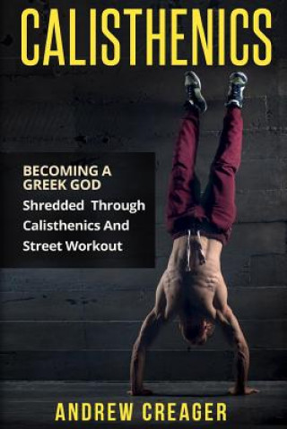 Book Calisthenics: Becoming A Greek God - Shredded Through Calisthenics And Street Workout Andrew Creager
