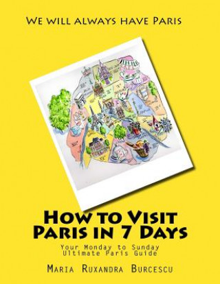 Kniha How to Visit Paris in 7 Days: Your Monday to Sunday Ultimate Paris Guide MS Maria Ruxandra Burcescu