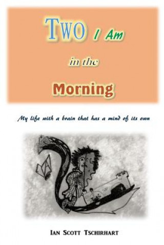Könyv Two I Am in the Morning: My Life with a Brain that has a Mind of its Own Ian Scott Tschirhart