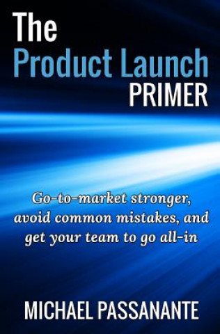 Carte The Product Launch Primer: Go-to-market stronger, avoid common mistakes, and get your team to go all-in Michael Passanante Jr