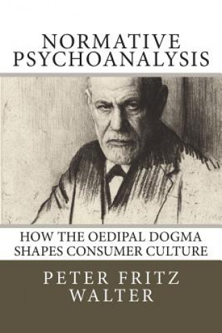 Kniha Normative Psychoanalysis: How the Oedipal Dogma Shapes Consumer Culture Peter Fritz Walter