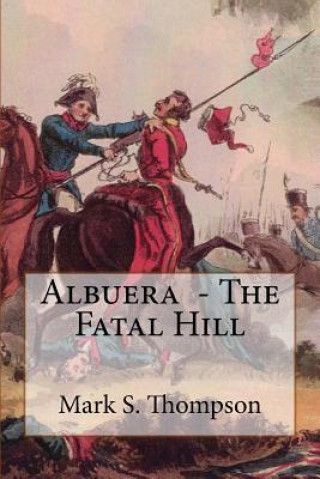 Könyv Albuera. The Fatal Hill: The Allied Campaign in Southern Spain in 1811 and the Battle of Albuera. Dr Mark S Thompson