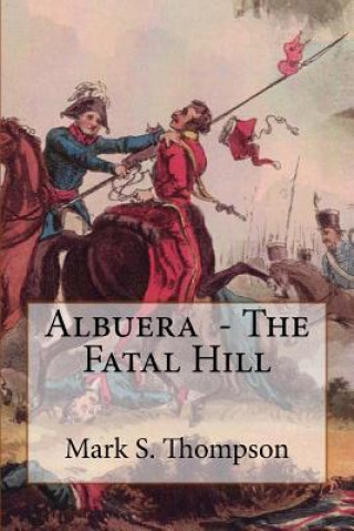 Book Albuera. The Fatal Hill: The Allied Campaign in Southern Spain in 1811 and the Battle of Albuera. Dr Mark S Thompson